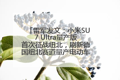 雷军发文：小米SU7 Ultra量产版首次征战纽北，刷新德国纽北赛道量产电动车圈速纪录，成为纽北史上最速量产电动车
