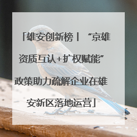 雄安创新榜丨“京雄资质互认+扩权赋能”政策助力疏解企业在雄安新区落地运营