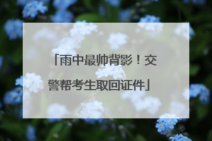 雨中最帅背影！交警帮考生取回证件