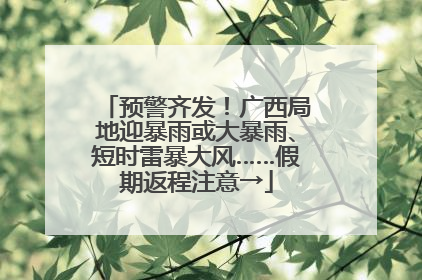 预警齐发！广西局地迎暴雨或大暴雨、短时雷暴大风……假期返程注意→