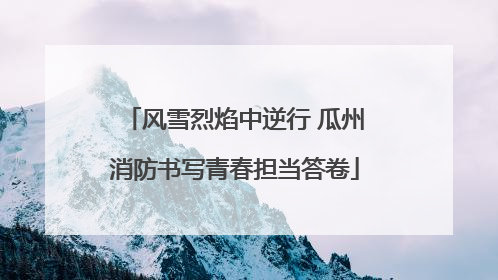 风雪烈焰中逆行 瓜州消防书写青春担当答卷