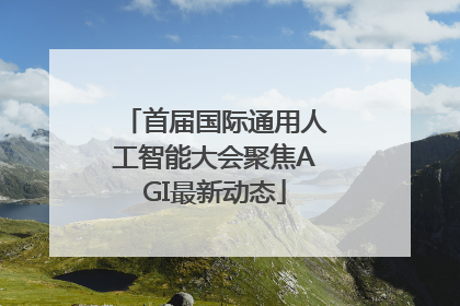 首届国际通用人工智能大会聚焦AGI最新动态