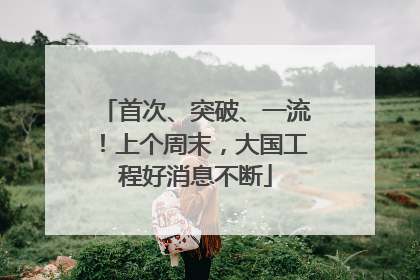 首次、突破、一流！上个周末，大国工程好消息不断