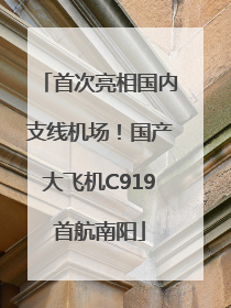 首次亮相国内支线机场！国产大飞机C919首航南阳