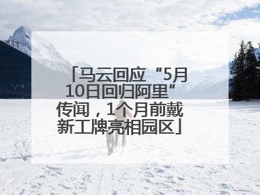 马云回应“5月10日回归阿里”传闻，1个月前戴新工牌亮相园区