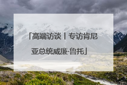 高端访谈丨专访肯尼亚总统威廉·鲁托