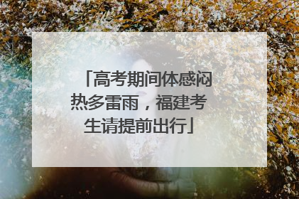 高考期间体感闷热多雷雨，福建考生请提前出行