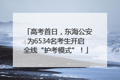 高考首日，东海公安为6534名考生开启全线“护考模式”！