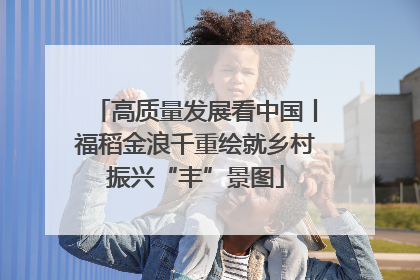 高质量发展看中国丨福稻金浪千重绘就乡村振兴“丰”景图