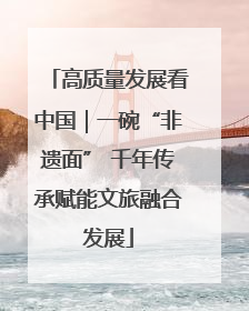 高质量发展看中国｜一碗“非遗面” 千年传承赋能文旅融合发展