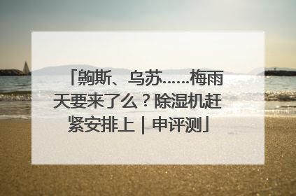齁斯、乌苏……梅雨天要来了么？除湿机赶紧安排上｜申评测