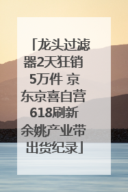 龙头过滤器2天狂销5万件 京东京喜自营618刷新余姚产业带出货纪录