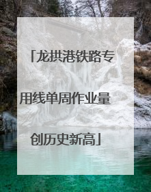 龙拱港铁路专用线单周作业量创历史新高