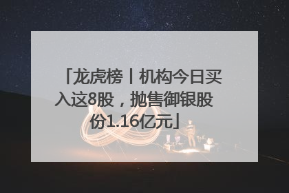 龙虎榜丨机构今日买入这8股，抛售御银股份1.16亿元