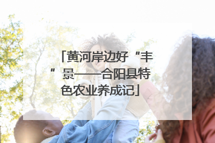 黄河岸边好“丰”景——合阳县特色农业养成记