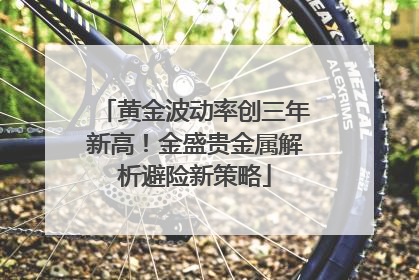 黄金波动率创三年新高！金盛贵金属解析避险新策略