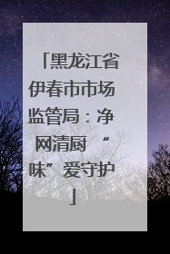 黑龙江省伊春市市场监管局：净网清厨 “味”爱守护