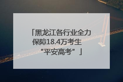 黑龙江各行业全力保障18.4万考生“平安高考”