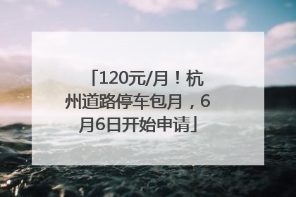 120元/月！杭州道路停车包月，6月6日开始申请
