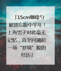 15cm咖啡勺被遗忘腹中半年！上海男子对此毫无记忆，直至回溯起一场“梦境”般的经历