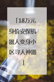 18万元身价安保机器人变身小区寻人神器