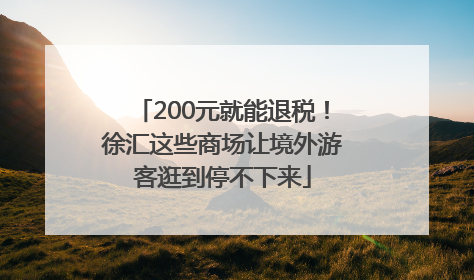 200元就能退税！徐汇这些商场让境外游客逛到停不下来