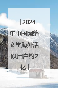 2024年中国网络文学海外活跃用户约2亿