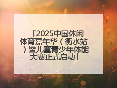 2025中国休闲体育嘉年华（衡水站）暨儿童青少年体能大赛正式启动