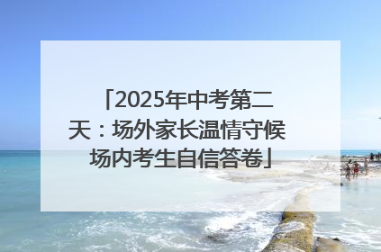 2025年中考第二天：场外家长温情守候 场内考生自信答卷