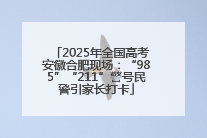 2025年全国高考安徽合肥现场：“985”“211”警号民警引家长打卡