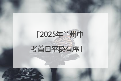 2025年兰州中考首日平稳有序