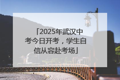 2025年武汉中考今日开考，学生自信从容赴考场