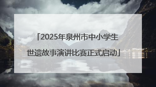 2025年泉州市中小学生世遗故事演讲比赛正式启动