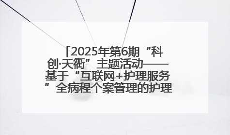 2025年第6期“科创·天衢”主题活动——基于“互联网+护理服务”全病程个案管理的护理质量管理会议顺利召开