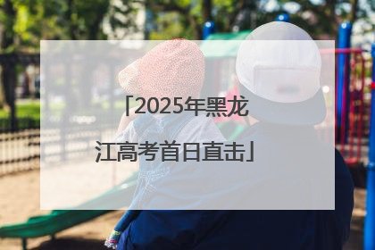 2025年黑龙江高考首日直击