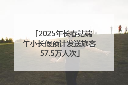 2025年长春站端午小长假预计发送旅客57.5万人次