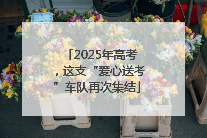 2025年高考，这支“爱心送考”车队再次集结