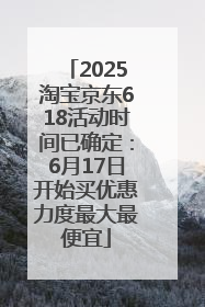 2025淘宝京东618活动时间已确定：6月17日开始买优惠力度最大最便宜