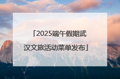 2025端午假期武汉文旅活动菜单发布