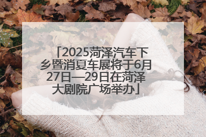 2025菏泽汽车下乡暨消夏车展将于6月27日—29日在菏泽大剧院广场举办