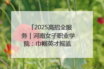 2025高招全服务｜河南女子职业学院：巾帼英才摇篮 职教创新高地