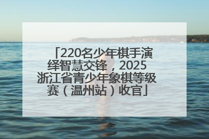 220名少年棋手演绎智慧交锋，2025浙江省青少年象棋等级赛（温州站）收官