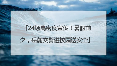24场高密度宣传！暑假前夕，岳麓交警进校园送安全