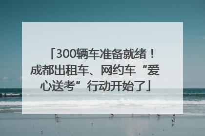 300辆车准备就绪！成都出租车、网约车“爱心送考”行动开始了