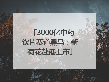 3000亿中药饮片赛道黑马：新荷花赴港上市