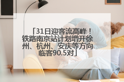 31日迎客流高峰！铁路南京站计划增开徐州、杭州、安庆等方向临客90.5对