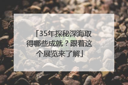 35年探秘深海取得哪些成就？跟着这个展览来了解