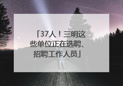 37人！三明这些单位正在选聘、招聘工作人员
