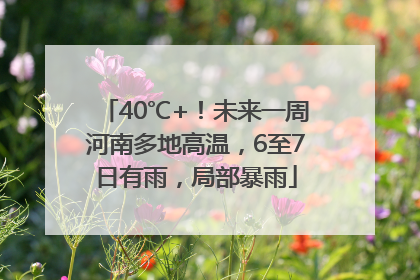 40℃+！未来一周河南多地高温，6至7日有雨，局部暴雨