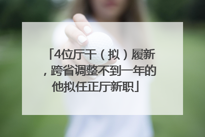 4位厅干（拟）履新，跨省调整不到一年的他拟任正厅新职